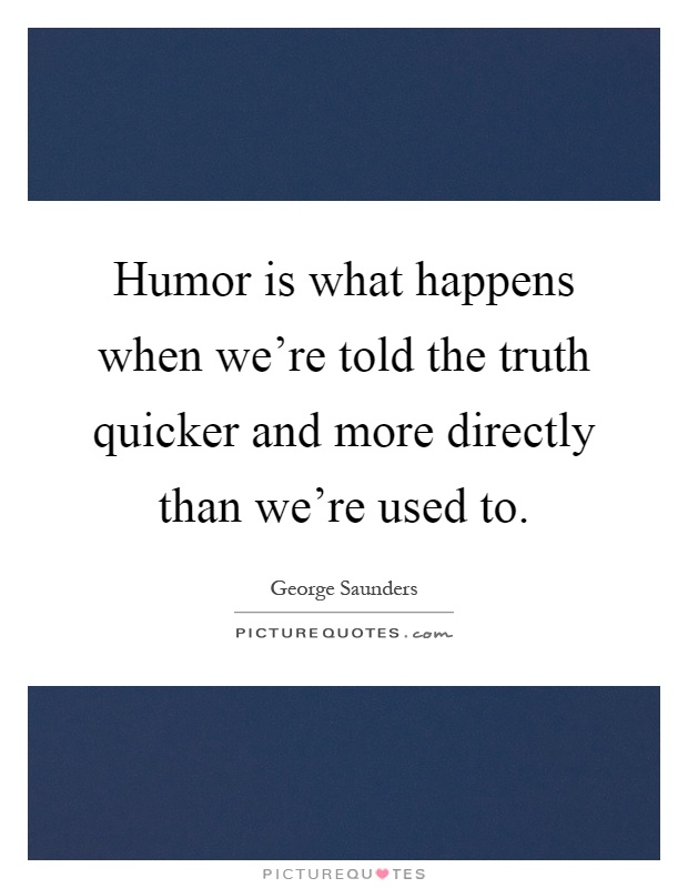 Humor is what happens when we're told the truth quicker and more directly than we're used to Picture Quote #1