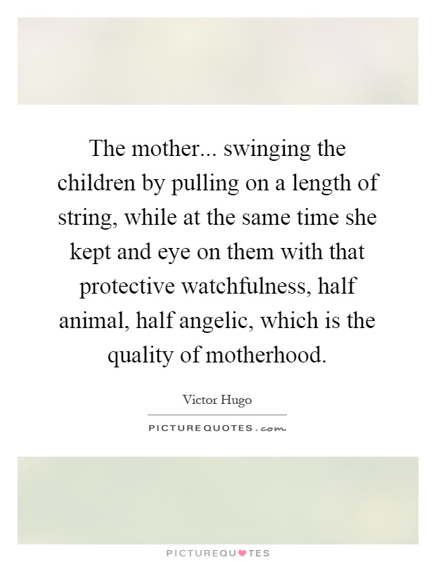 The mother... swinging the children by pulling on a length of string, while at the same time she kept and eye on them with that protective watchfulness, half animal, half angelic, which is the quality of motherhood Picture Quote #1