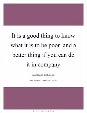 It is a good thing to know what it is to be poor, and a better thing if you can do it in company Picture Quote #1
