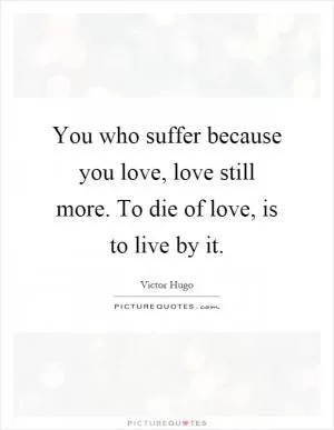 You who suffer because you love, love still more. To die of love, is to live by it Picture Quote #1