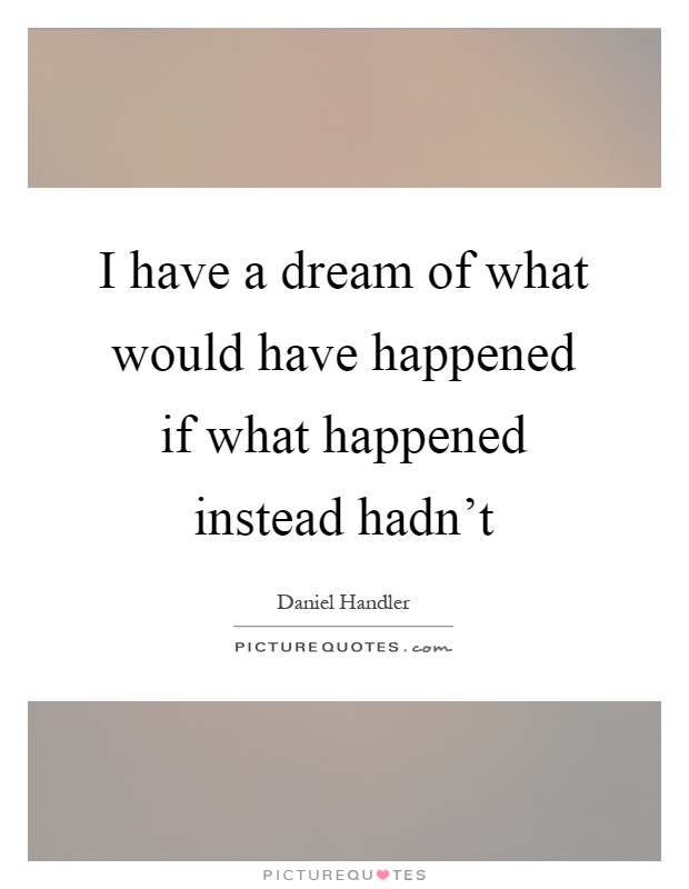 I have a dream of what would have happened if what happened instead hadn't Picture Quote #1