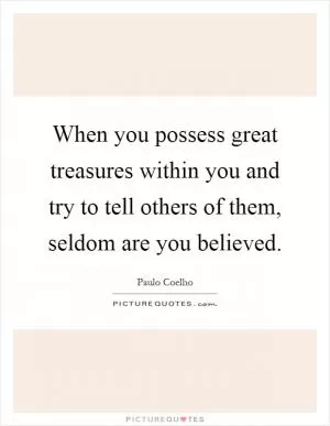 When you possess great treasures within you and try to tell others of them, seldom are you believed Picture Quote #1