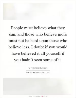 People must believe what they can, and those who believe more must not be hard upon those who believe less. I doubt if you would have believed it all yourself if you hadn’t seen some of it Picture Quote #1