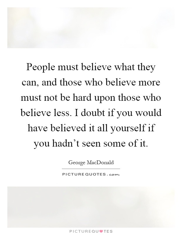 People must believe what they can, and those who believe more must not be hard upon those who believe less. I doubt if you would have believed it all yourself if you hadn't seen some of it Picture Quote #1