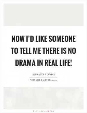 Now I’d like someone to tell me there is no drama in real life! Picture Quote #1