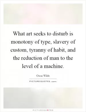 What art seeks to disturb is monotony of type, slavery of custom, tyranny of habit, and the reduction of man to the level of a machine Picture Quote #1