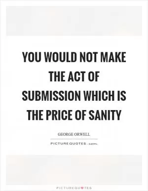 You would not make the act of submission which is the price of sanity Picture Quote #1