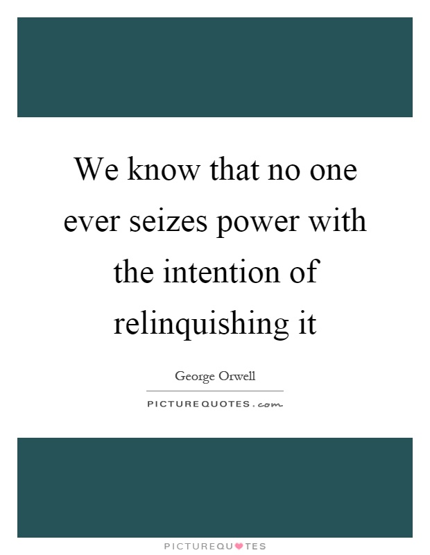 We know that no one ever seizes power with the intention of relinquishing it Picture Quote #1