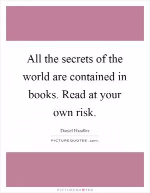 All the secrets of the world are contained in books. Read at your own risk Picture Quote #1
