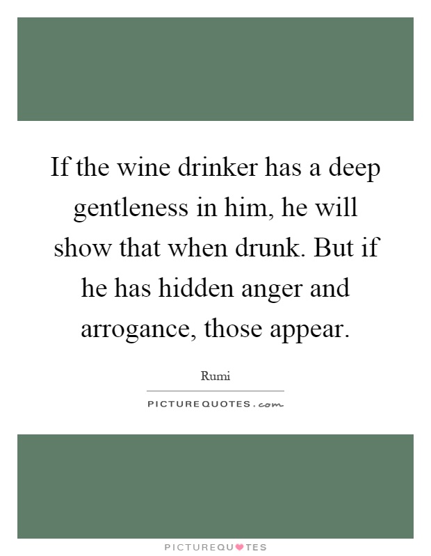 If the wine drinker has a deep gentleness in him, he will show that when drunk. But if he has hidden anger and arrogance, those appear Picture Quote #1