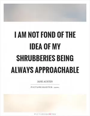 I am not fond of the idea of my shrubberies being always approachable Picture Quote #1