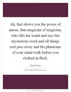 Ah, that shows you the power of music, that magician of magician, who lifts his wand and says his mysterious word and all things real pass away and the phantoms of your mind walk before you clothed in flesh Picture Quote #1