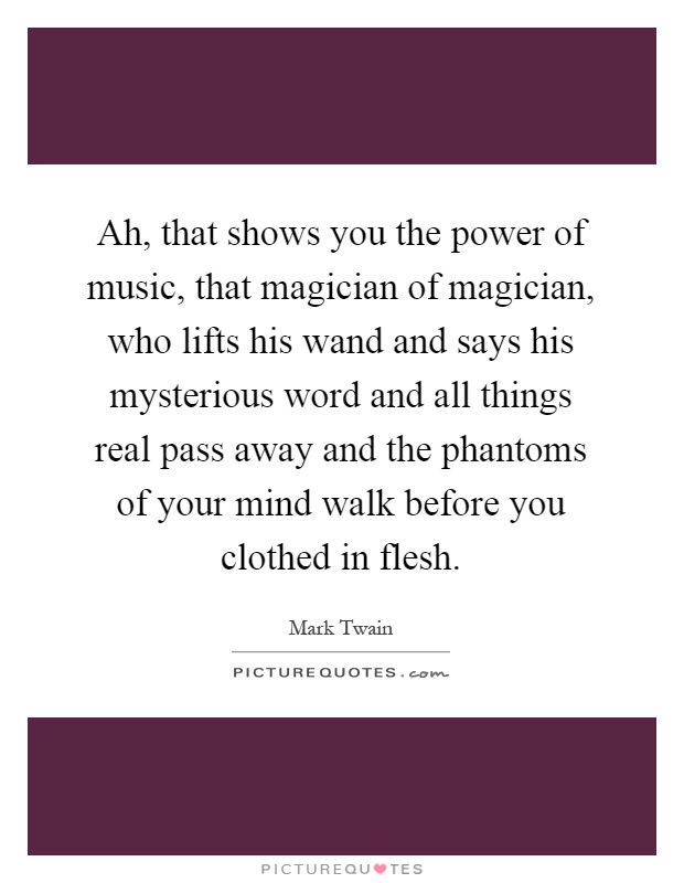 Ah, that shows you the power of music, that magician of magician, who lifts his wand and says his mysterious word and all things real pass away and the phantoms of your mind walk before you clothed in flesh Picture Quote #1