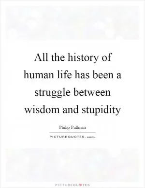 All the history of human life has been a struggle between wisdom and stupidity Picture Quote #1