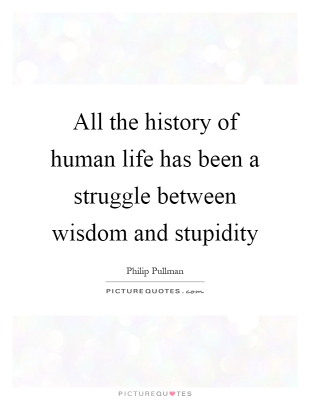 All the history of human life has been a struggle between wisdom and stupidity Picture Quote #1