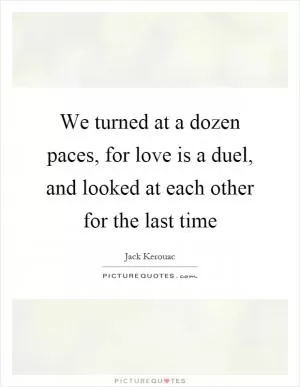 We turned at a dozen paces, for love is a duel, and looked at each other for the last time Picture Quote #1
