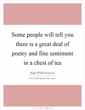 Some people will tell you there is a great deal of poetry and fine sentiment in a chest of tea Picture Quote #1
