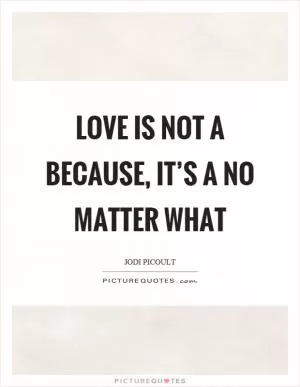 Love is not a because, it’s a no matter what Picture Quote #1
