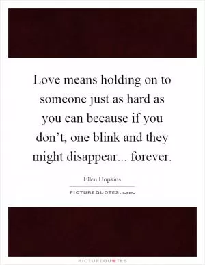 Love means holding on to someone just as hard as you can because if you don’t, one blink and they might disappear... forever Picture Quote #1
