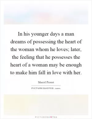 In his younger days a man dreams of possessing the heart of the woman whom he loves; later, the feeling that he possesses the heart of a woman may be enough to make him fall in love with her Picture Quote #1