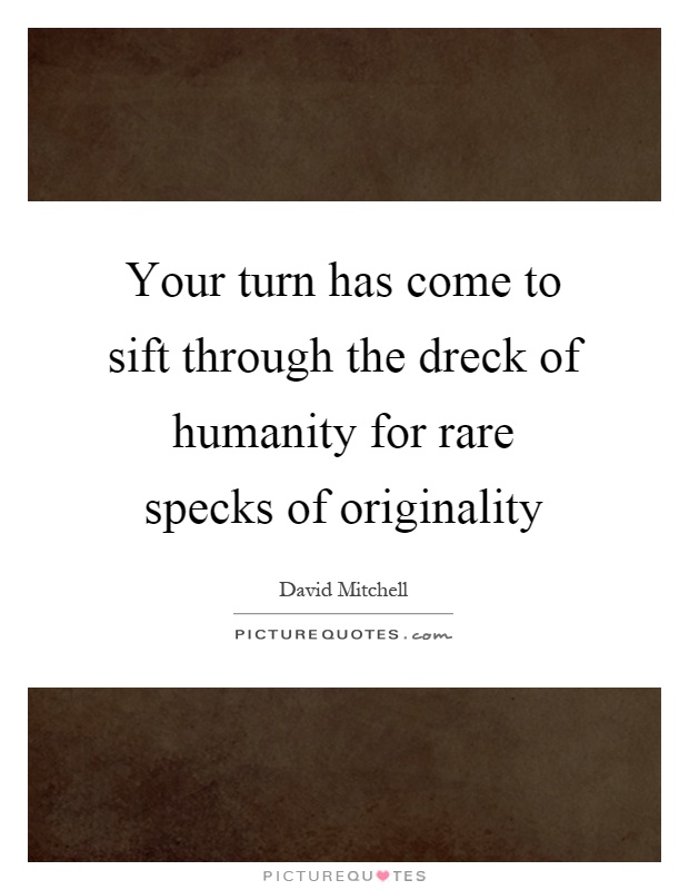 Your turn has come to sift through the dreck of humanity for rare specks of originality Picture Quote #1
