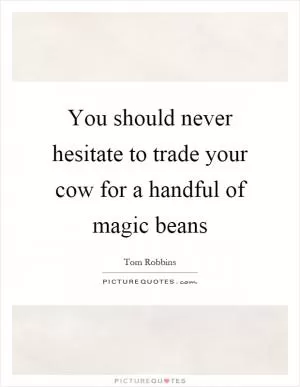 You should never hesitate to trade your cow for a handful of magic beans Picture Quote #1