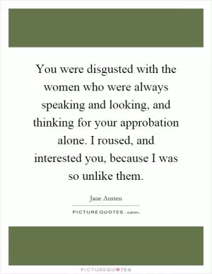 You were disgusted with the women who were always speaking and looking, and thinking for your approbation alone. I roused, and interested you, because I was so unlike them Picture Quote #1