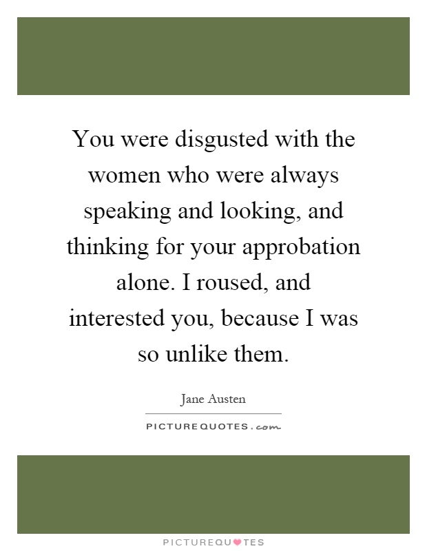 You were disgusted with the women who were always speaking and looking, and thinking for your approbation alone. I roused, and interested you, because I was so unlike them Picture Quote #1