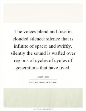 The voices blend and fuse in clouded silence: silence that is infinite of space: and swiftly, silently the sound is wafted over regions of cycles of cycles of generations that have lived Picture Quote #1