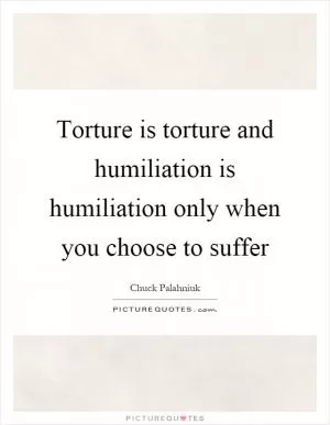 Torture is torture and humiliation is humiliation only when you choose to suffer Picture Quote #1