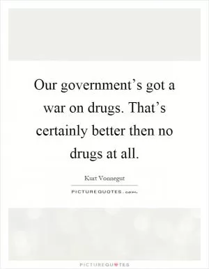Our government’s got a war on drugs. That’s certainly better then no drugs at all Picture Quote #1
