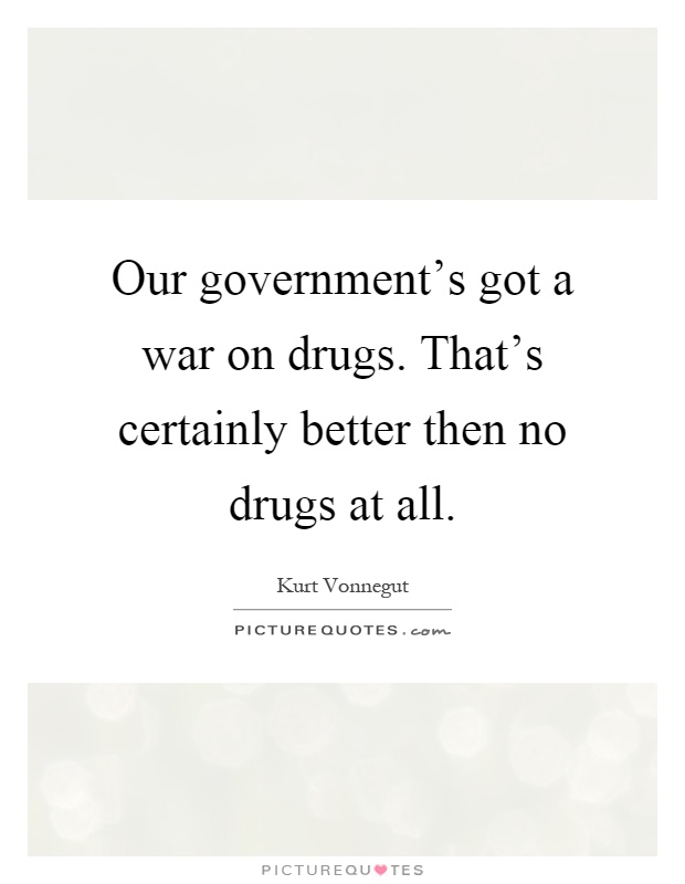 Our government's got a war on drugs. That's certainly better then no drugs at all Picture Quote #1