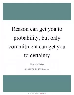 Reason can get you to probability, but only commitment can get you to certainty Picture Quote #1