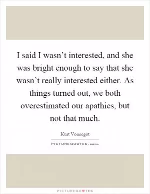 I said I wasn’t interested, and she was bright enough to say that she wasn’t really interested either. As things turned out, we both overestimated our apathies, but not that much Picture Quote #1