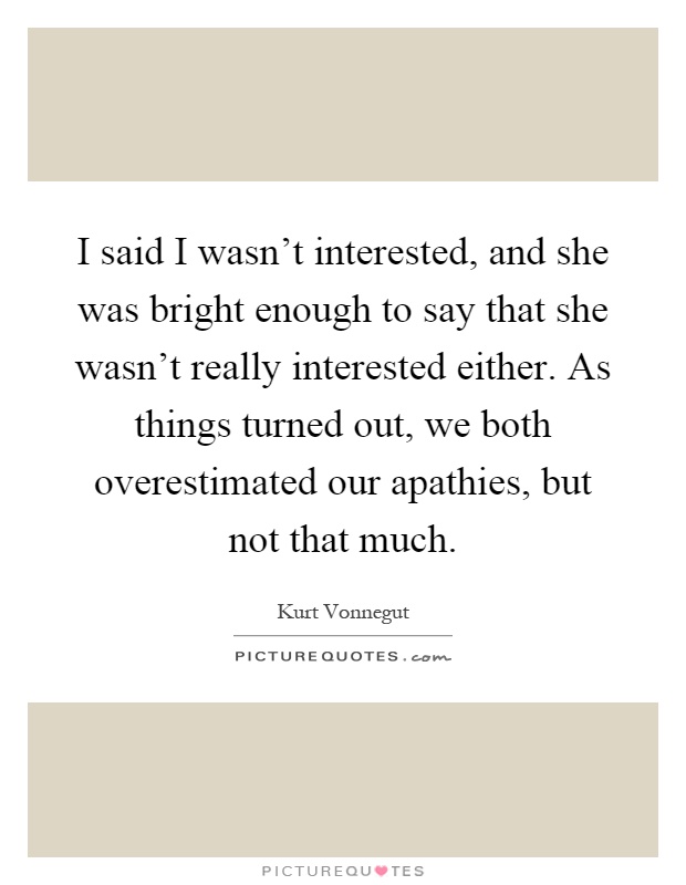 I said I wasn't interested, and she was bright enough to say that she wasn't really interested either. As things turned out, we both overestimated our apathies, but not that much Picture Quote #1