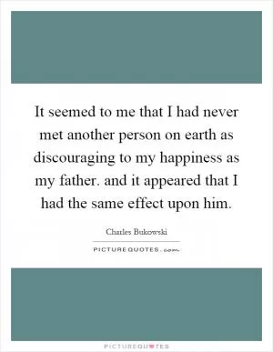It seemed to me that I had never met another person on earth as discouraging to my happiness as my father. and it appeared that I had the same effect upon him Picture Quote #1