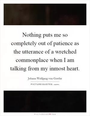 Nothing puts me so completely out of patience as the utterance of a wretched commonplace when I am talking from my inmost heart Picture Quote #1