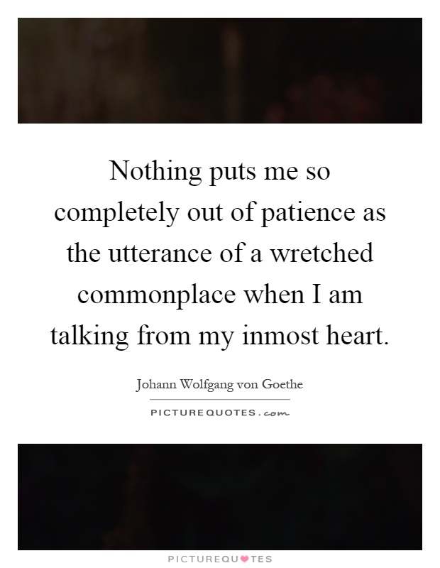 Nothing puts me so completely out of patience as the utterance of a wretched commonplace when I am talking from my inmost heart Picture Quote #1