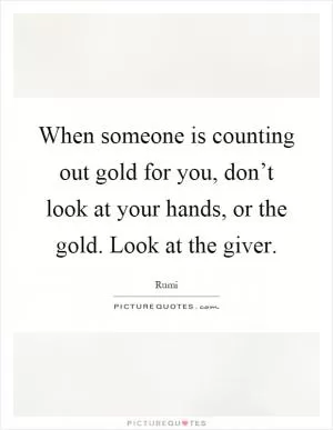 When someone is counting out gold for you, don’t look at your hands, or the gold. Look at the giver Picture Quote #1