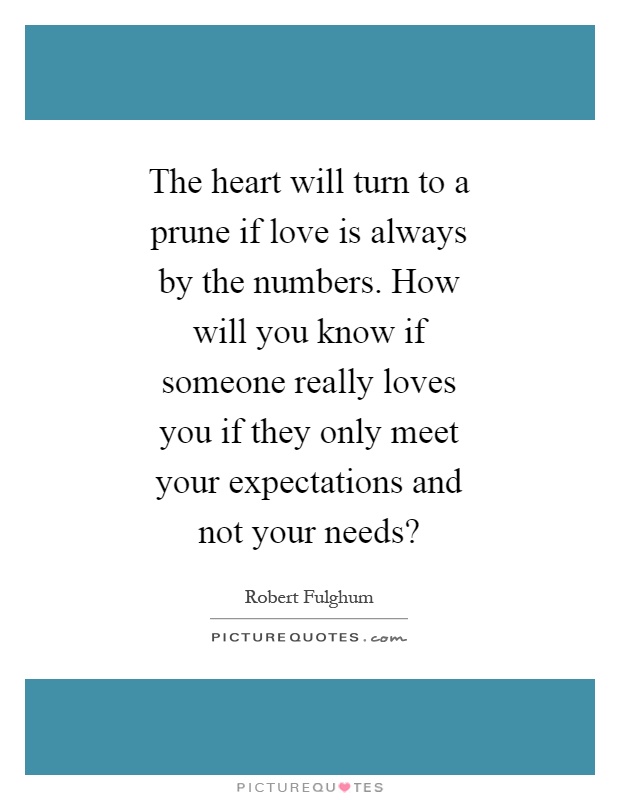 The heart will turn to a prune if love is always by the numbers. How will you know if someone really loves you if they only meet your expectations and not your needs? Picture Quote #1