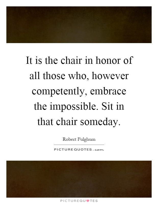 It is the chair in honor of all those who, however competently, embrace the impossible. Sit in that chair someday Picture Quote #1