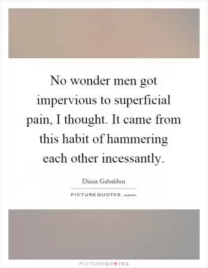 No wonder men got impervious to superficial pain, I thought. It came from this habit of hammering each other incessantly Picture Quote #1