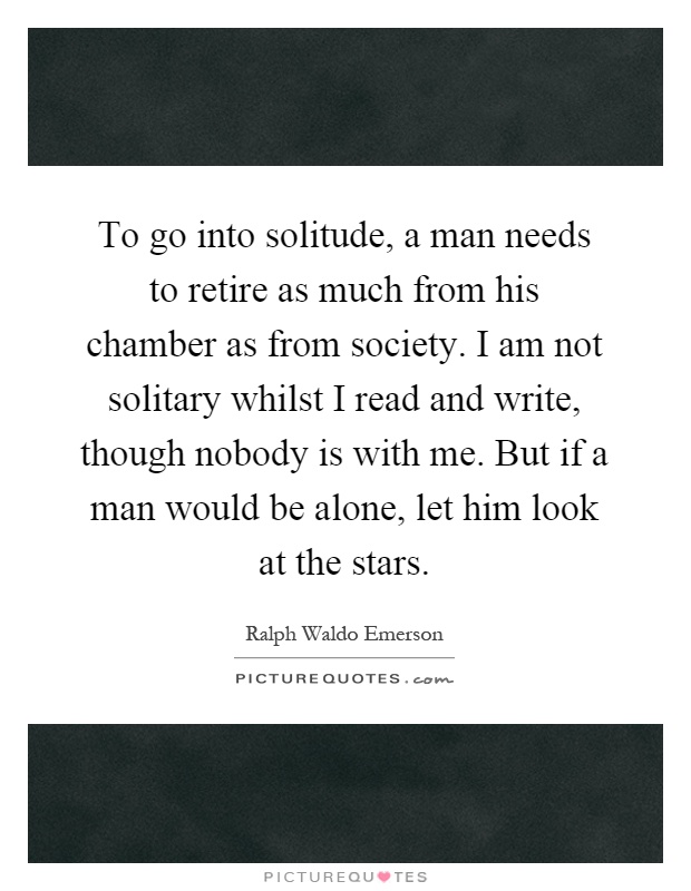To go into solitude, a man needs to retire as much from his chamber as from society. I am not solitary whilst I read and write, though nobody is with me. But if a man would be alone, let him look at the stars Picture Quote #1