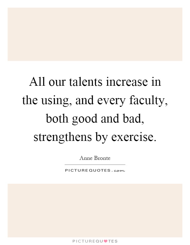 All our talents increase in the using, and every faculty, both good and bad, strengthens by exercise Picture Quote #1