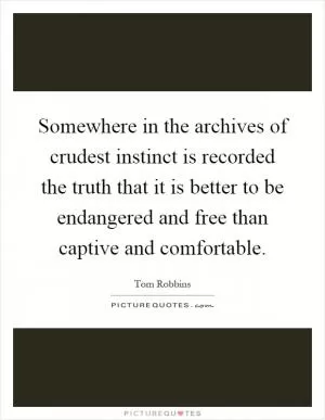 Somewhere in the archives of crudest instinct is recorded the truth that it is better to be endangered and free than captive and comfortable Picture Quote #1