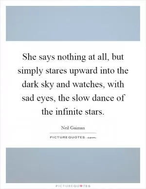 She says nothing at all, but simply stares upward into the dark sky and watches, with sad eyes, the slow dance of the infinite stars Picture Quote #1
