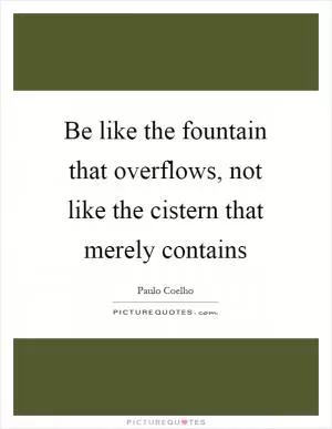 Be like the fountain that overflows, not like the cistern that merely contains Picture Quote #1