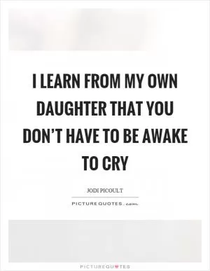 I learn from my own daughter that you don’t have to be awake to cry Picture Quote #1