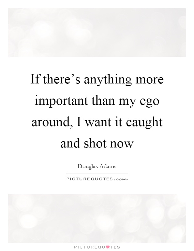 If there's anything more important than my ego around, I want it caught and shot now Picture Quote #1