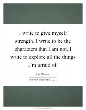I write to give myself strength. I write to be the characters that I am not. I write to explore all the things I’m afraid of Picture Quote #1